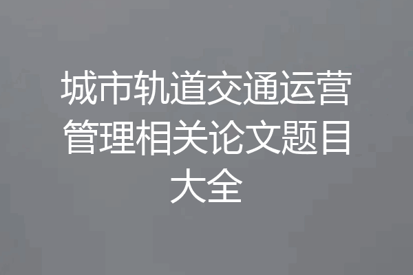城市轨道交通运营管理相关论文题目大全