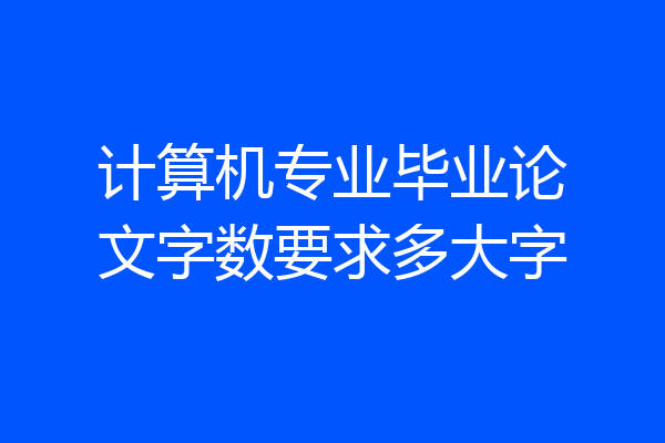 计算机专业毕业论文字数要求多大字