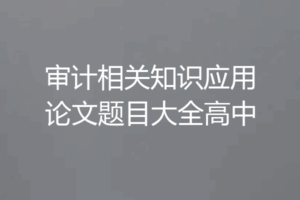 审计相关知识应用论文题目大全高中