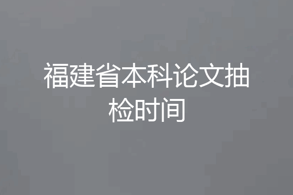 福建省本科论文抽检时间