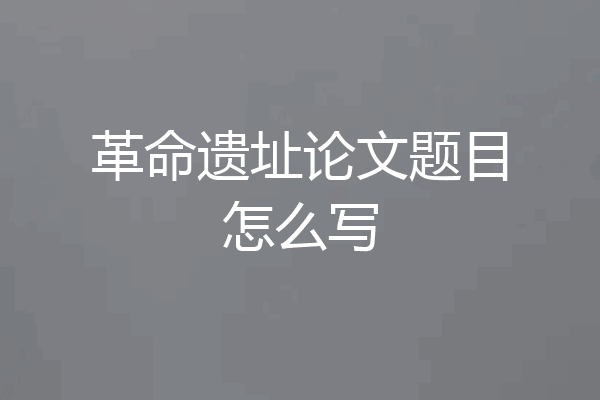 革命遗址论文题目怎么写