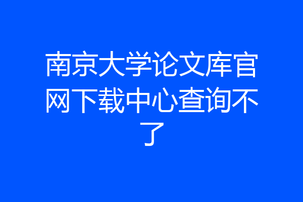 南京大学论文库官网下载中心查询不了