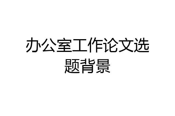 办公室工作论文选题背景