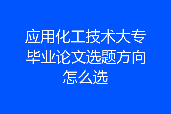 应用化工技术大专毕业论文选题方向怎么选