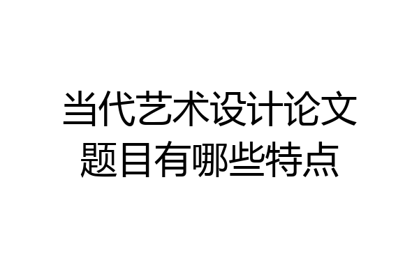 当代艺术设计论文题目有哪些特点