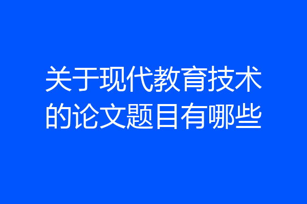 关于现代教育技术的论文题目有哪些