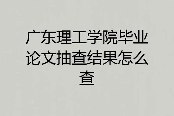 广东理工学院毕业论文抽查结果怎么查