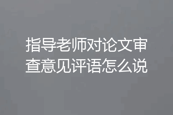 指导老师对论文审查意见评语怎么说