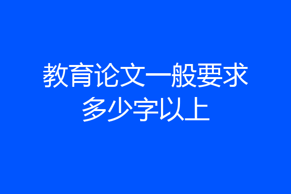 教育论文一般要求多少字以上