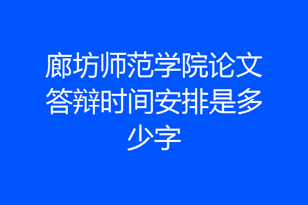 廊坊师范学院论文答辩时间安排是多少字