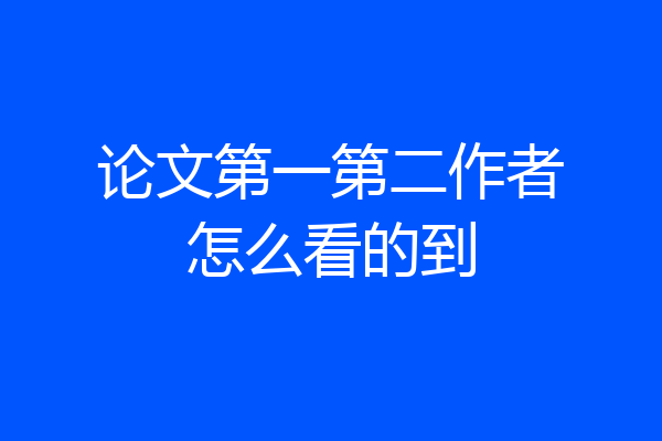 论文第一第二作者怎么看的到
