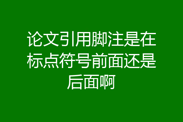 论文引用脚注是在标点符号前面还是后面啊
