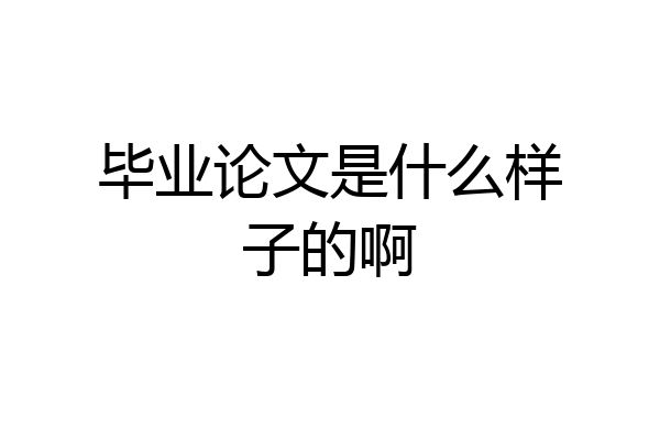 毕业论文是什么样子的啊