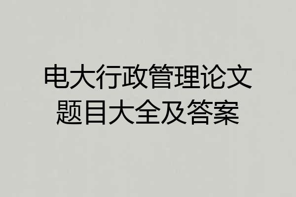 电大行政管理论文题目大全及答案