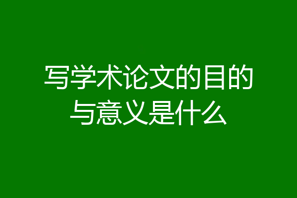 写学术论文的目的与意义是什么