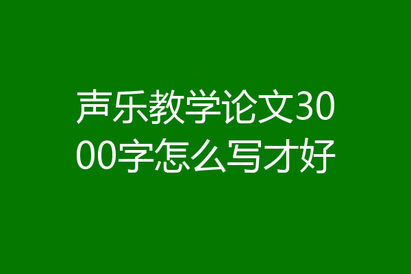 声乐教学论文3000字怎么写才好