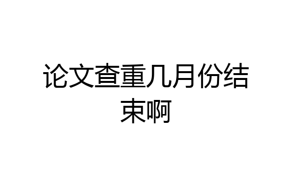 论文查重几月份结束啊