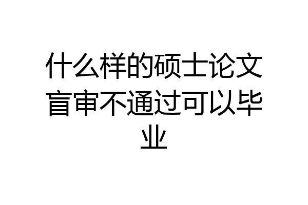 什么样的硕士论文盲审不通过可以毕业