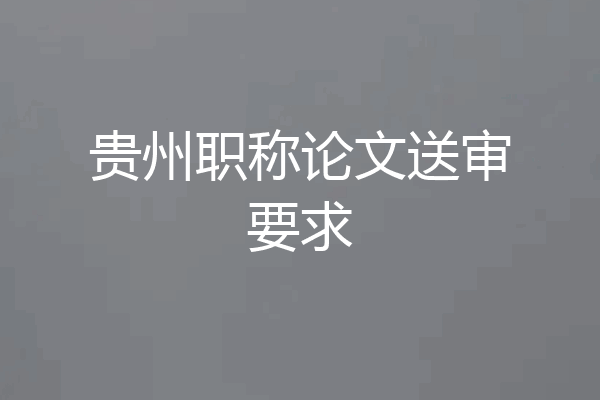贵州职称论文送审要求