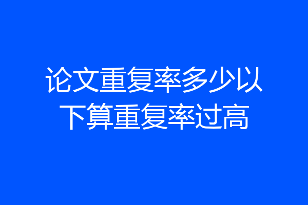论文重复率多少以下算重复率过高