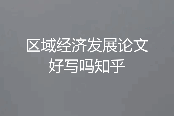 区域经济发展论文好写吗知乎