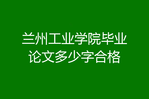 兰州工业学院毕业论文多少字合格