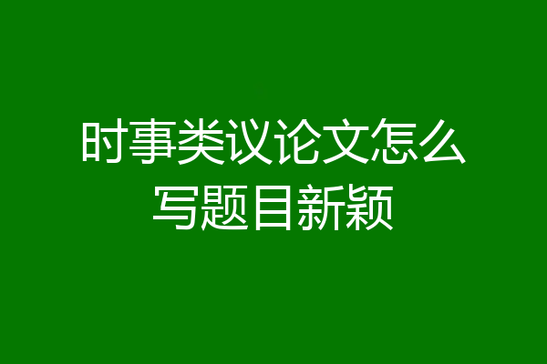 时事类议论文怎么写题目新颖