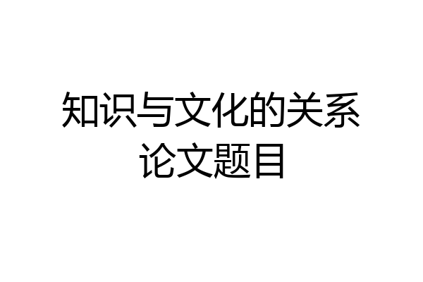 知识与文化的关系论文题目