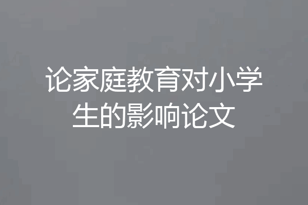 论家庭教育对小学生的影响论文