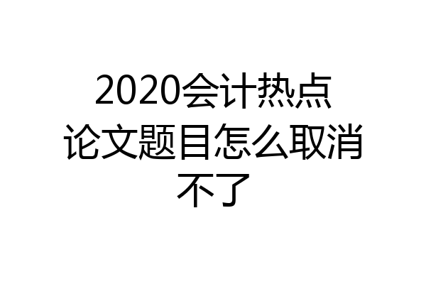 2020会计热点论文题目怎么取消不了