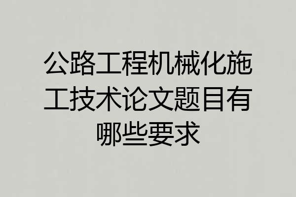 公路工程机械化施工技术论文题目有哪些要求
