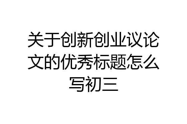 关于创新创业议论文的优秀标题怎么写初三