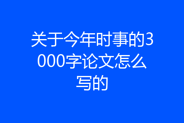关于今年时事的3000字论文怎么写的