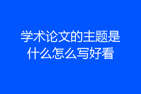 学术论文的主题是什么怎么写好看