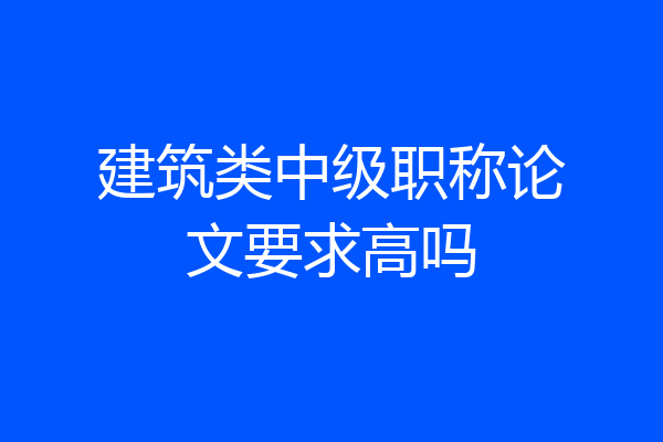 建筑类中级职称论文要求高吗