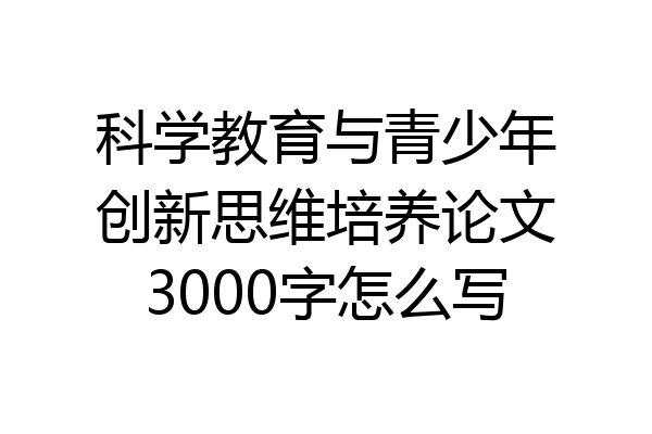 科学教育与青少年创新思维培养论文3000字怎么写