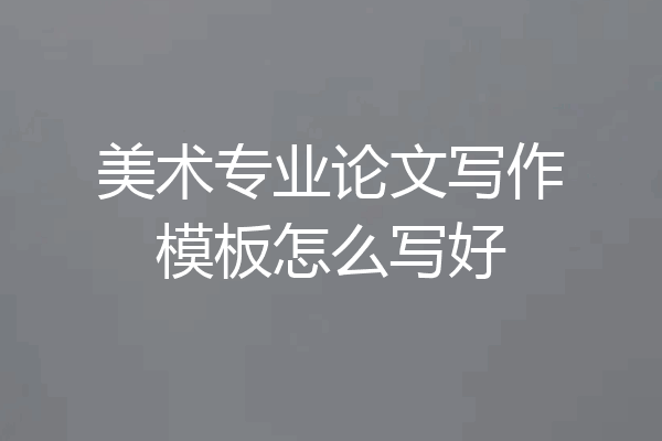 美术专业论文写作模板怎么写好