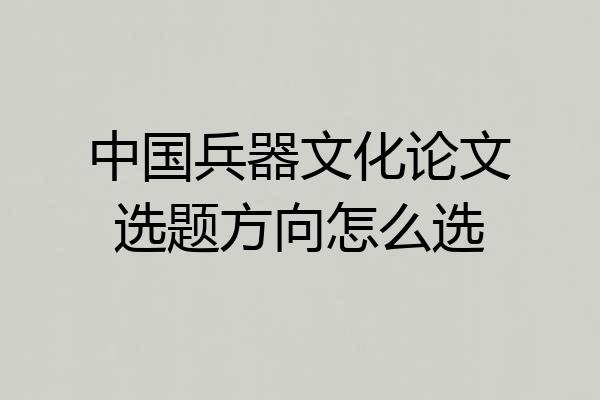 中国兵器文化论文选题方向怎么选