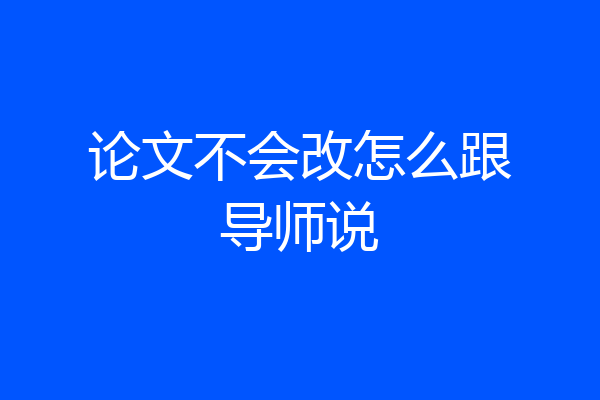 论文不会改怎么跟导师说