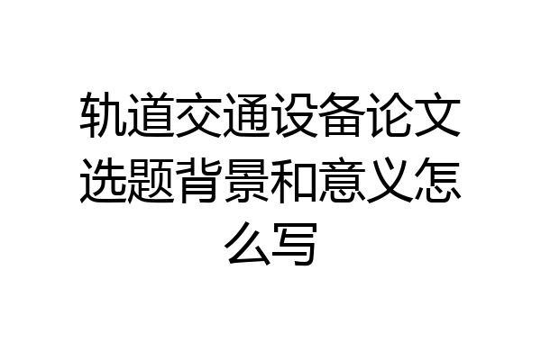 轨道交通设备论文选题背景和意义怎么写