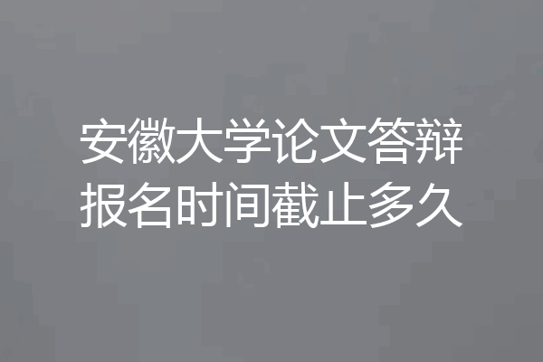 安徽大学论文答辩报名时间截止多久