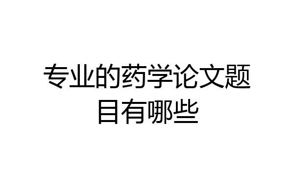 专业的药学论文题目有哪些