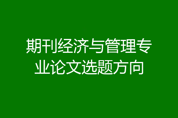 期刊经济与管理专业论文选题方向