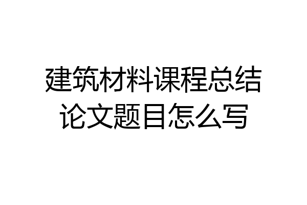 建筑材料课程总结论文题目怎么写