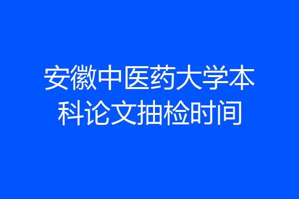安徽中医药大学本科论文抽检时间