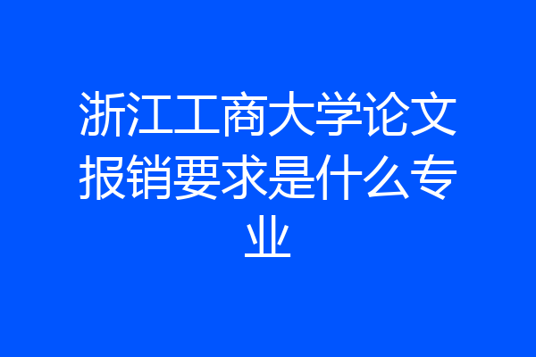 浙江工商大学论文报销要求是什么专业