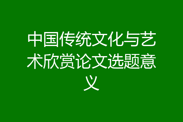 中国传统文化与艺术欣赏论文选题意义