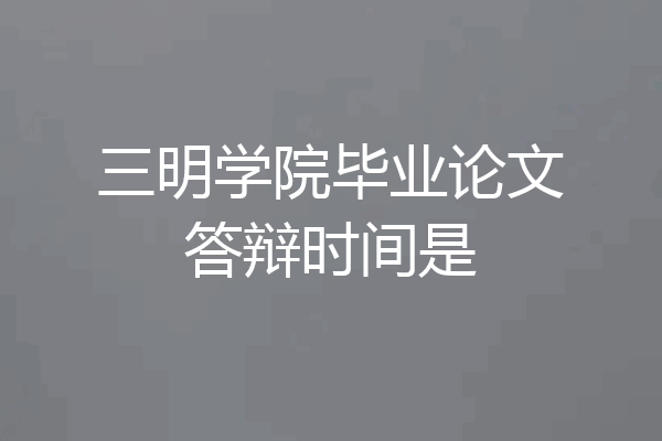 三明学院毕业论文答辩时间是