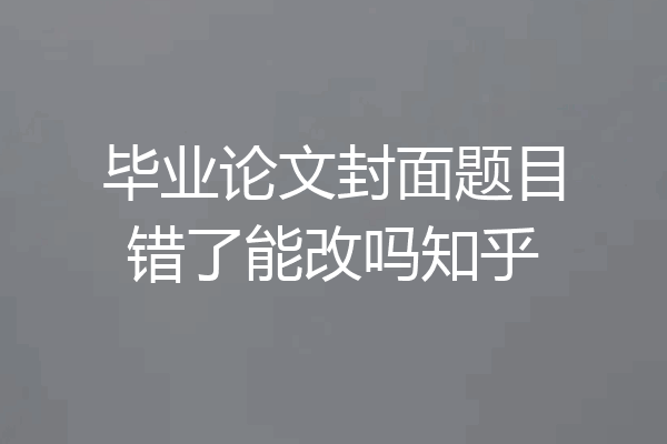 毕业论文封面题目错了能改吗知乎