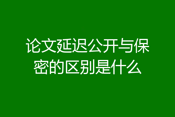论文延迟公开与保密的区别是什么